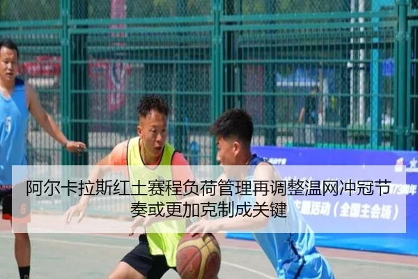 阿尔卡拉斯红土赛程负荷管理再调整温网冲冠节奏或更加克制成关键